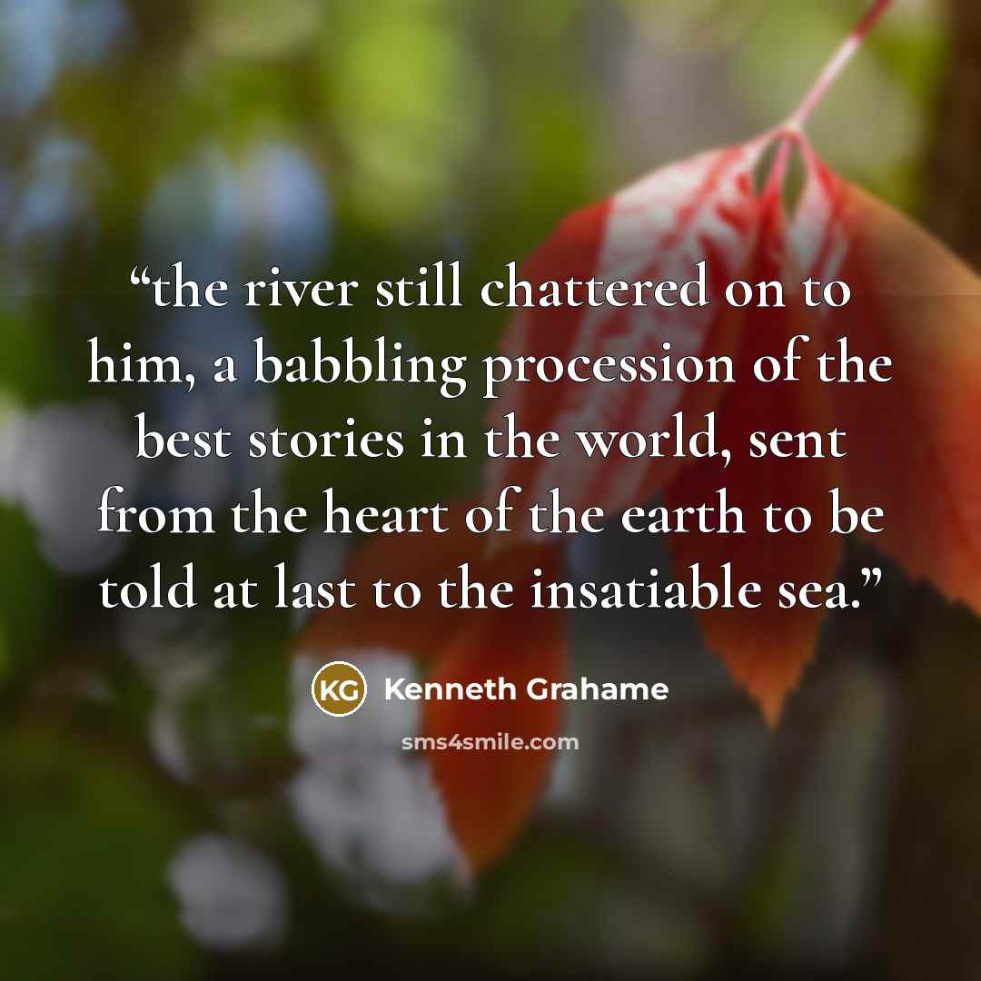 “the river still chattered on to him, a babbling procession of the best stories in the world, sent from the heart of the earth to be told at last to the insatiable sea.” quote by Kenneth Grahame