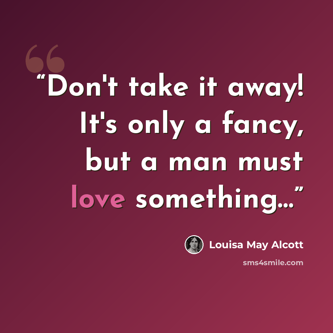 “Don't take it away! It's only a fancy, but a man must love something…” quote by Louisa May Alcott