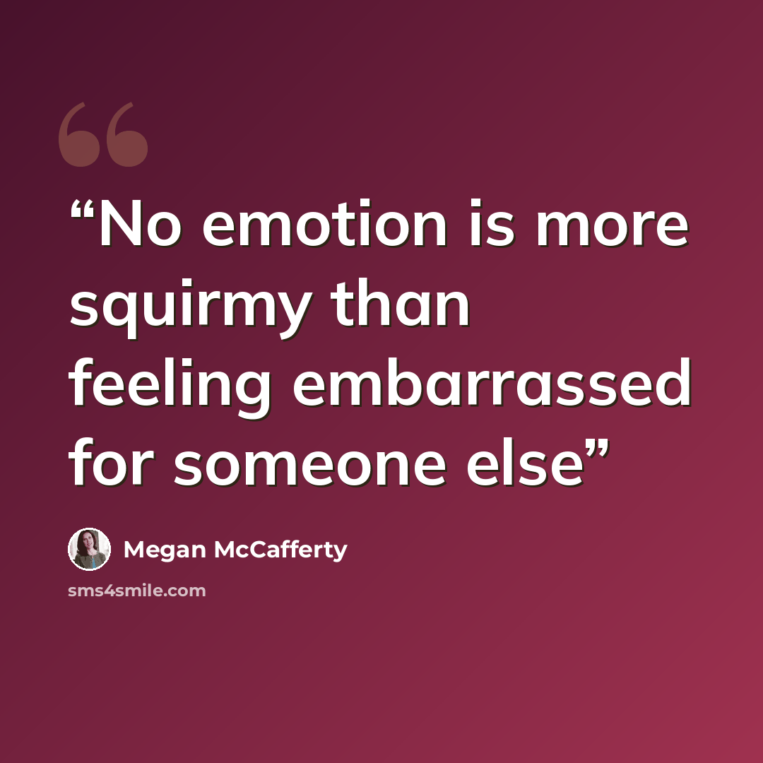 “No emotion is more squirmy than feeling embarrassed for someone else” quote by Megan McCafferty
