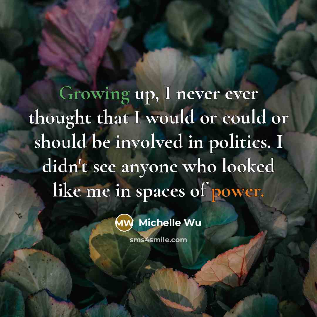“Growing up, I never ever thought that I would or could or should be involved in politics. I didn't see anyone who looked like me in spaces of power.” quote by Michelle Wu