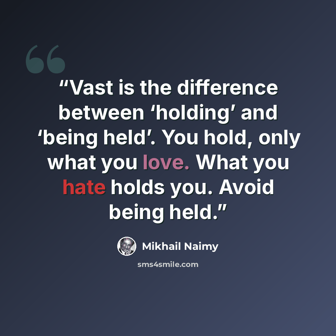 “Vast is the difference between ‘holding’ and ‘being held’. You hold, only what you love. What you hate holds you. Avoid being held.” quote by Mikhail Naimy
