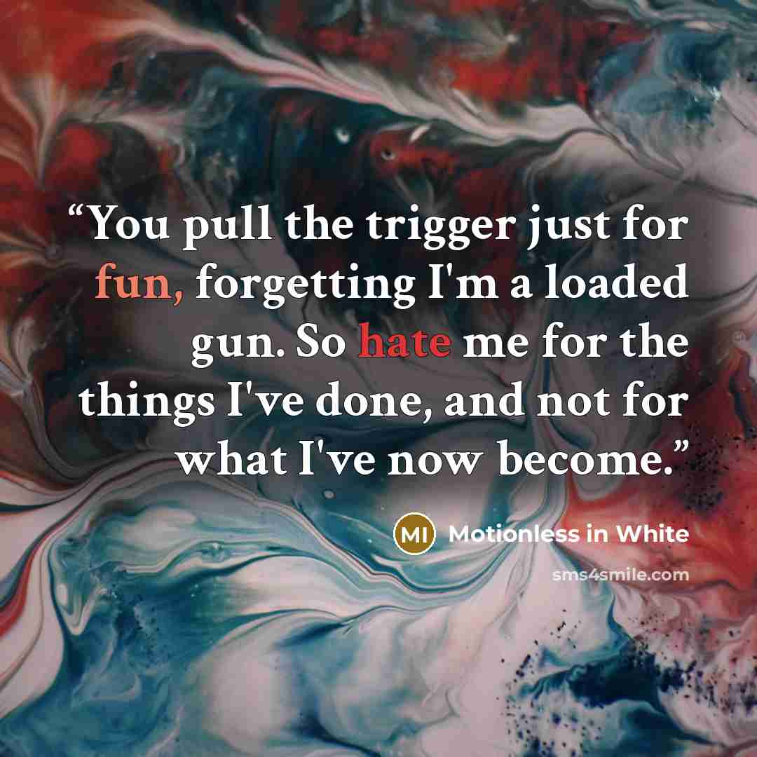 “You pull the trigger just for fun, forgetting I'm a loaded gun. So hate me for the things I've done, and not for what I've now become.” quote by Motionless in White
