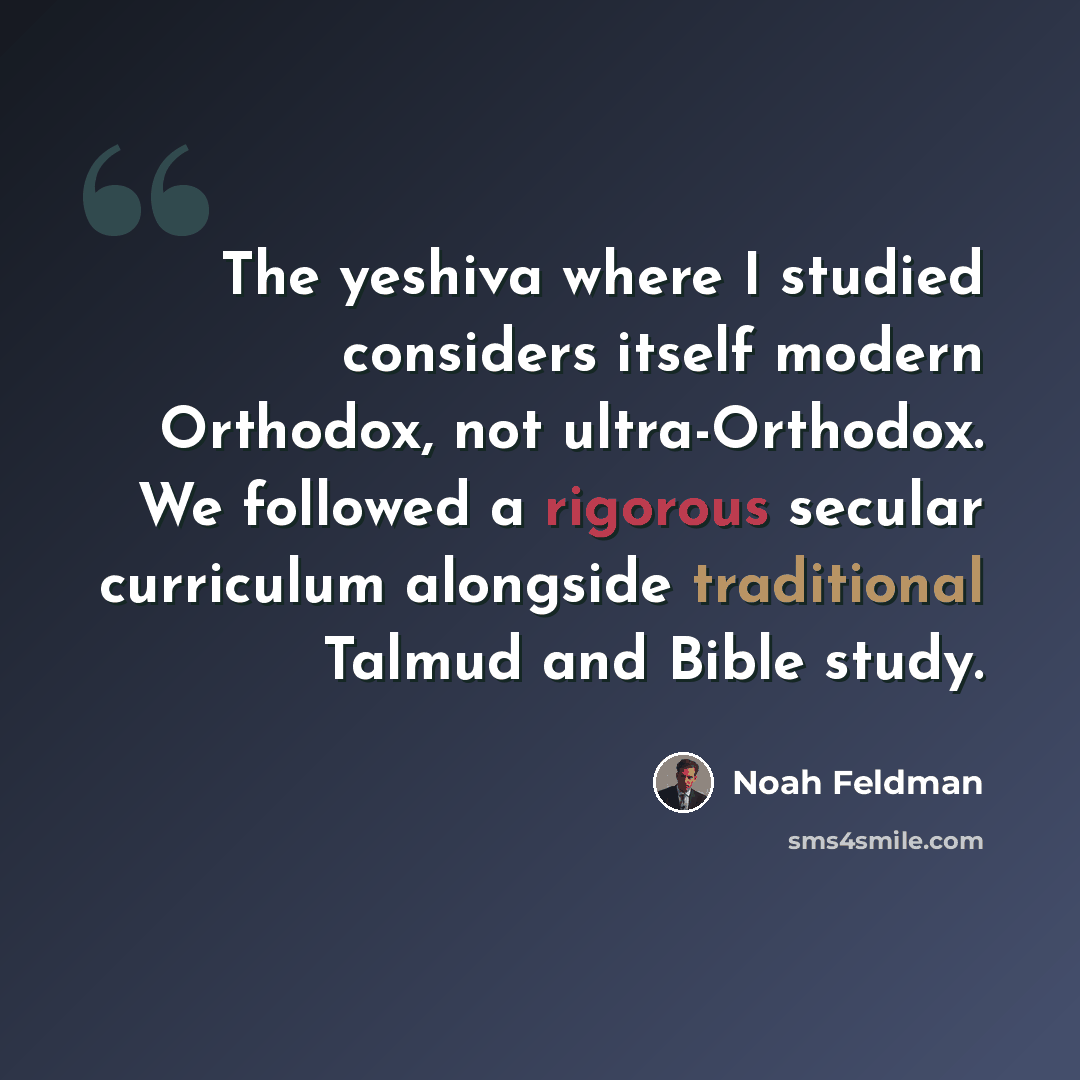 “The yeshiva where I studied considers itself modern Orthodox, not ultra-Orthodox. We followed a rigorous secular curriculum alongside traditional Talmud and Bible study.” quote by Noah Feldman