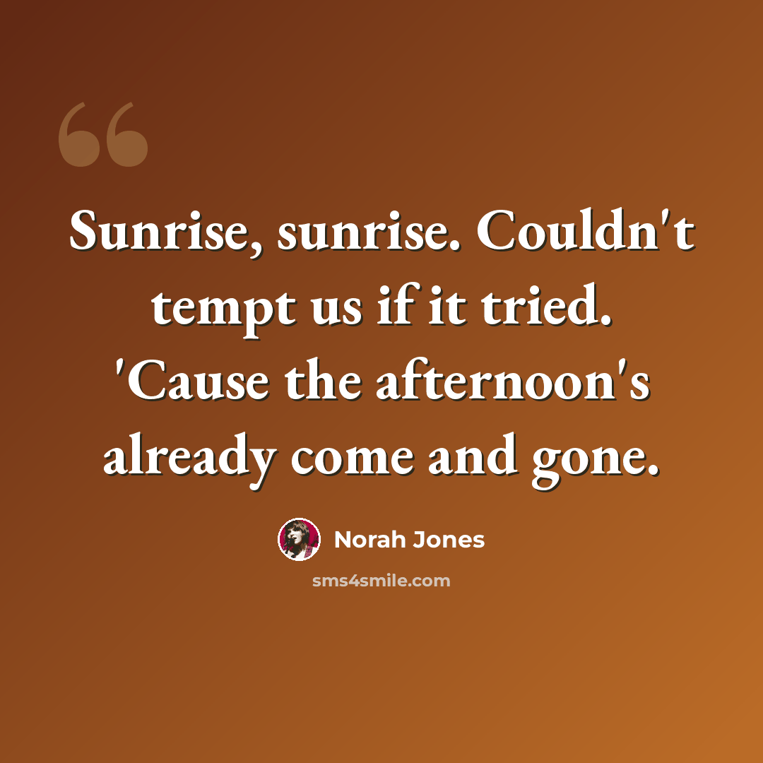 “Sunrise, sunrise. Couldn't tempt us if it tried. 'Cause the afternoon's already come and gone.” quote by Norah Jones