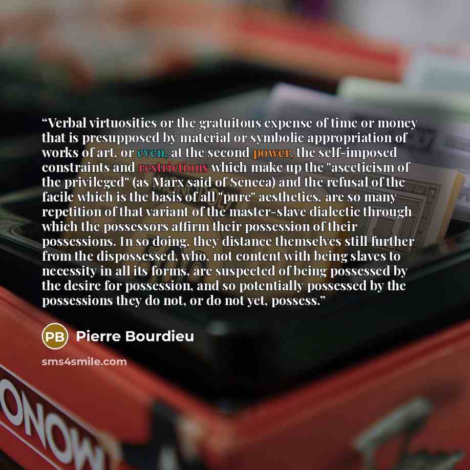 “Verbal virtuosities or the gratuitous expense of time or money that is presupposed by material or symbolic appropriation of works of art, or even, at the second power, the self-imposed constraints and restrictions which make up the "asceticism of the privileged" (as Marx said of Seneca) and the…” quote by Pierre Bourdieu
