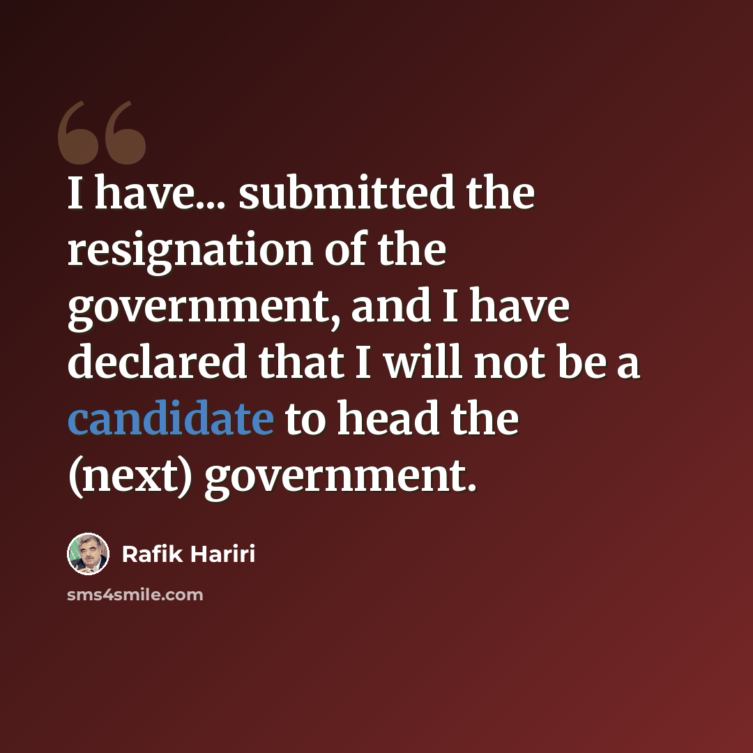“I have... submitted the resignation of the government, and I have declared that I will not be a candidate to head the (next) government.” quote by Rafik Hariri