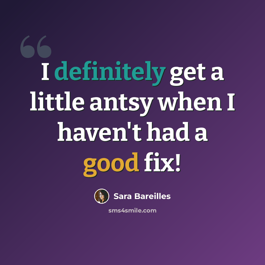 “I definitely get a little antsy when I haven't had a good fix!” quote by Sara Bareilles