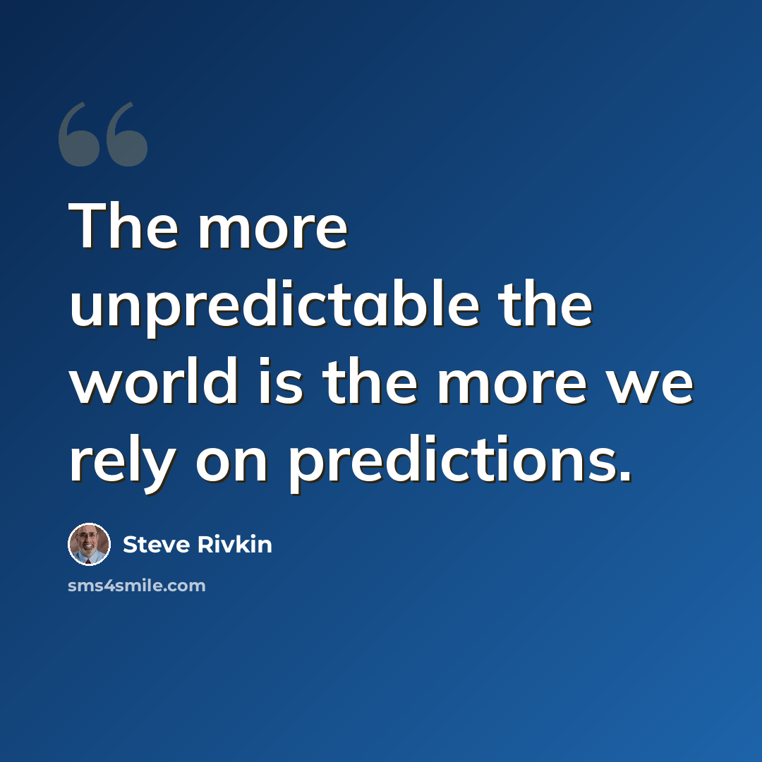 “The more unpredictable the world is the more we rely on predictions.” quote by Steve Rivkin