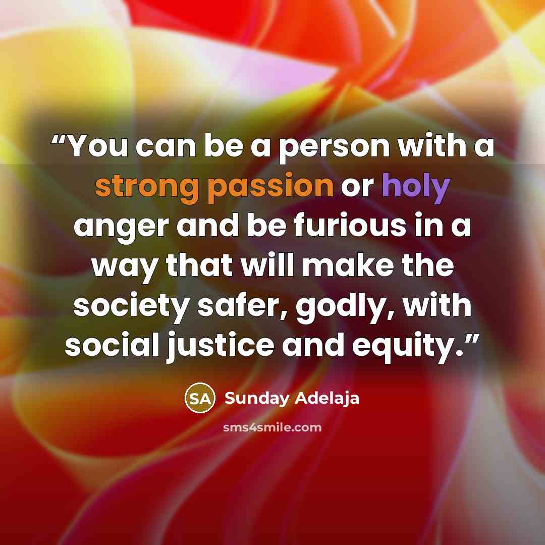 “You can be a person with a strong passion or holy anger and be furious in a way that will make the society safer, godly, with social justice and equity.” quote by Sunday Adelaja