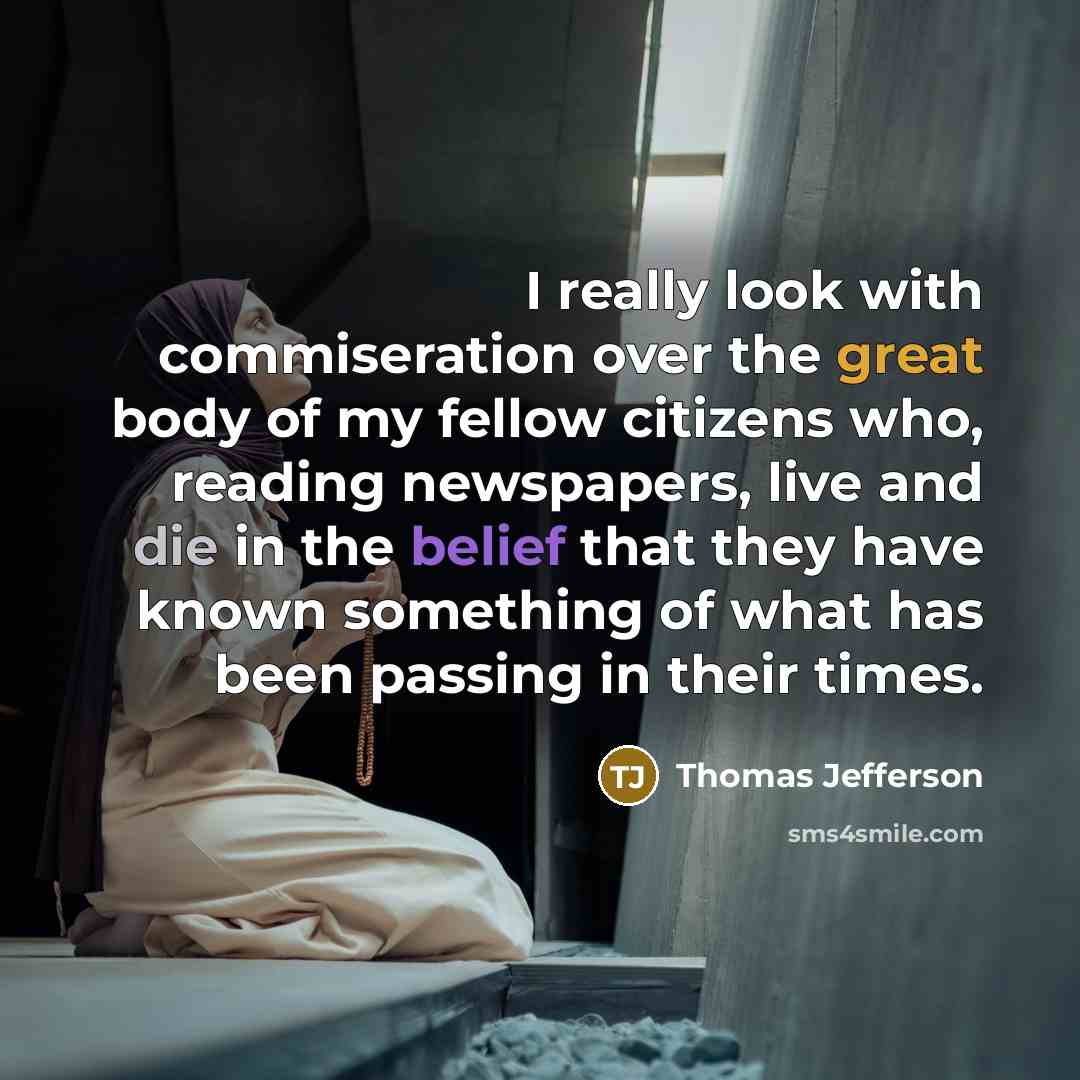 “I really look with commiseration over the great body of my fellow citizens who, reading newspapers, live and die in the belief that they have known something of what has been passing in their times.” quote by Thomas Jefferson