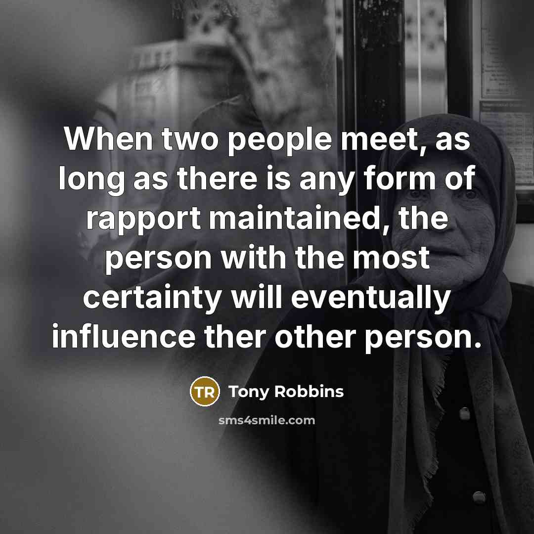 “When two people meet, as long as there is any form of rapport maintained, the person with the most certainty will eventually influence ther other person.” quote by Tony Robbins