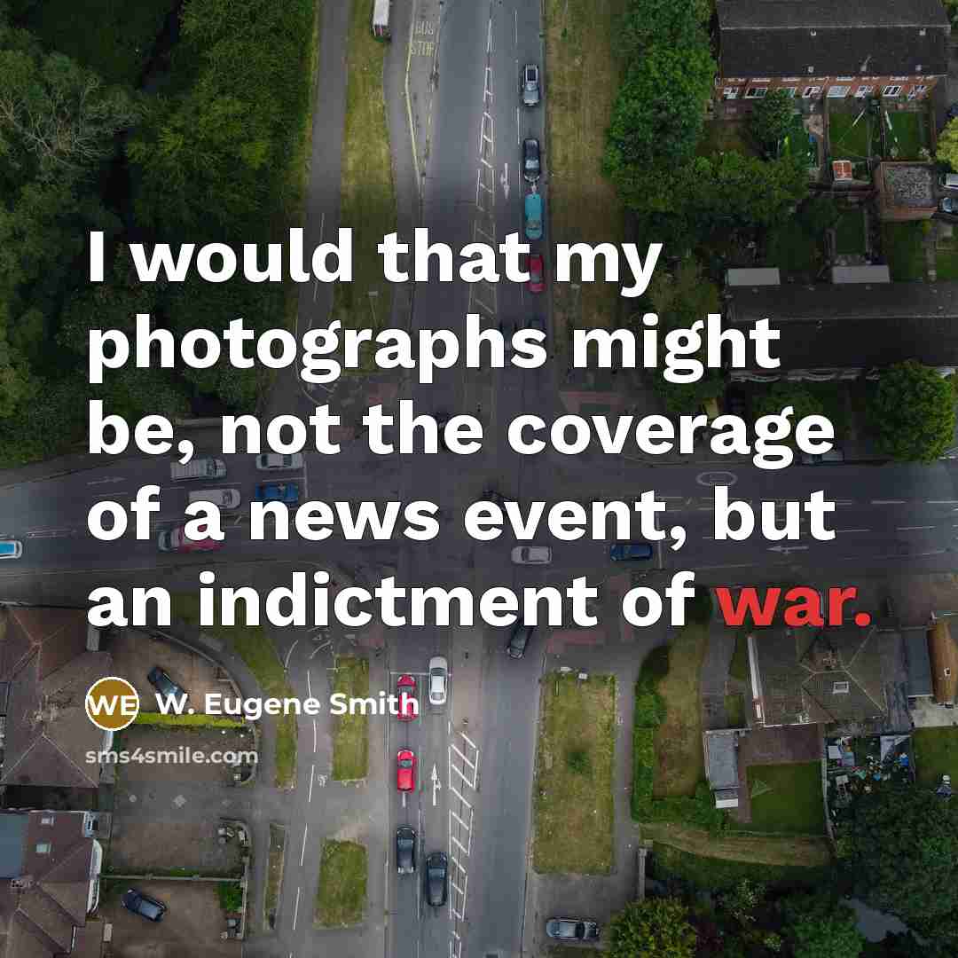 “I would that my photographs might be, not the coverage of a news event, but an indictment of war.” quote by W. Eugene Smith