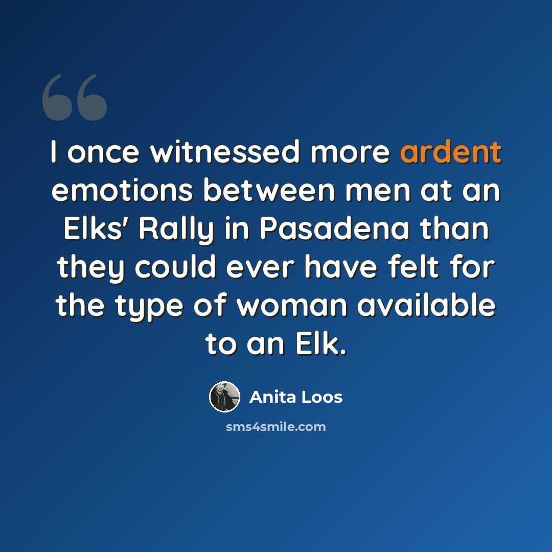 “I once witnessed more ardent emotions between men at an Elks' Rally in Pasadena than they could ever have felt for the type of woman available to an Elk.” quote by Anita Loos
