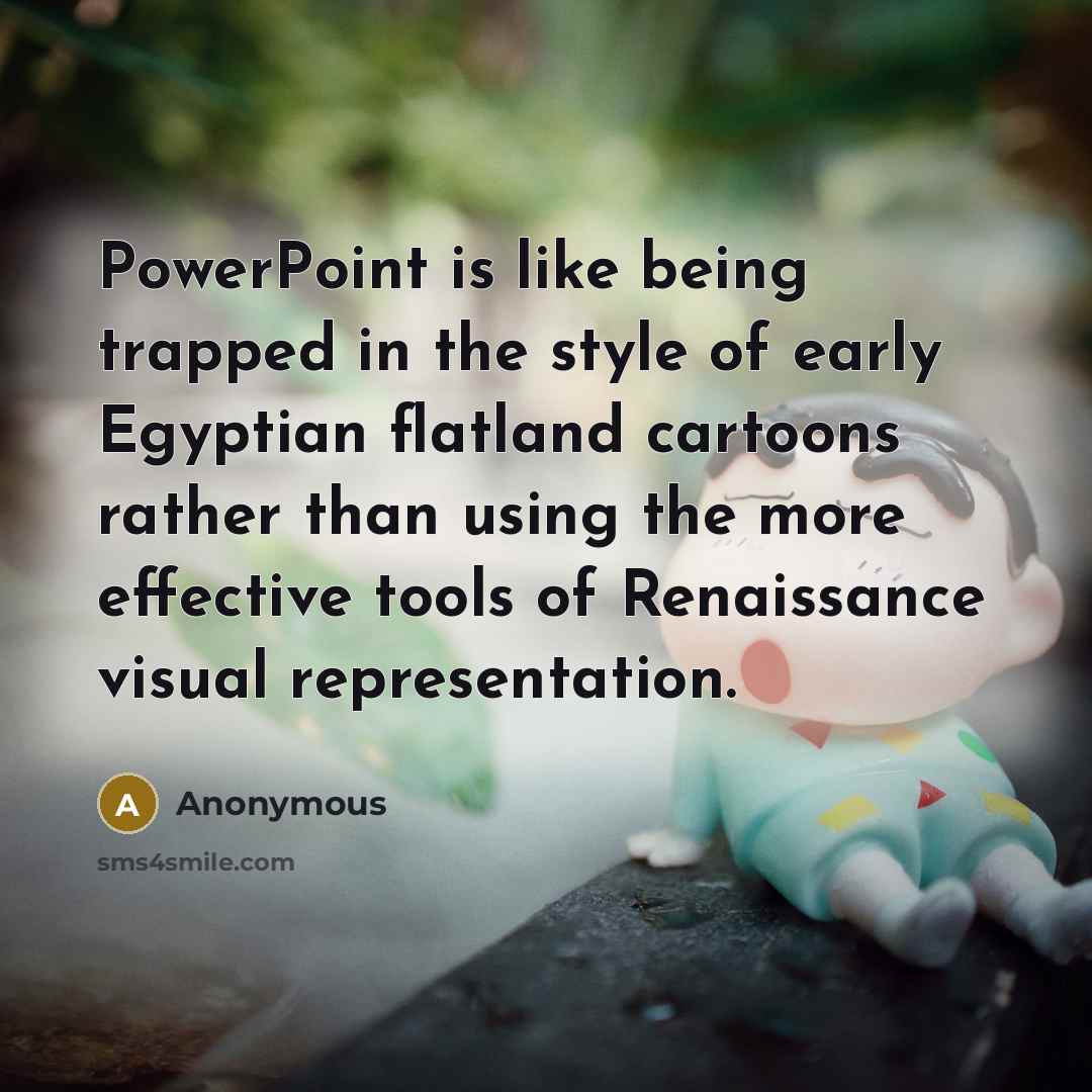 “PowerPoint is like being trapped in the style of early Egyptian flatland cartoons rather than using the more effective tools of Renaissance visual representation.” quote by Anonymous