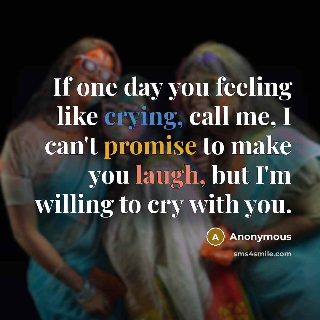 “If one day you feeling like crying, call me, I can't promise to make you laugh, but I'm willing to cry with you.” quote by Anonymous