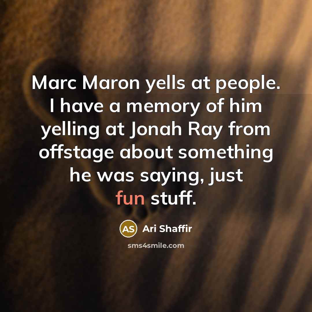 “Marc Maron yells at people. I have a memory of him yelling at Jonah Ray from offstage about something he was saying, just fun stuff.” quote by Ari Shaffir