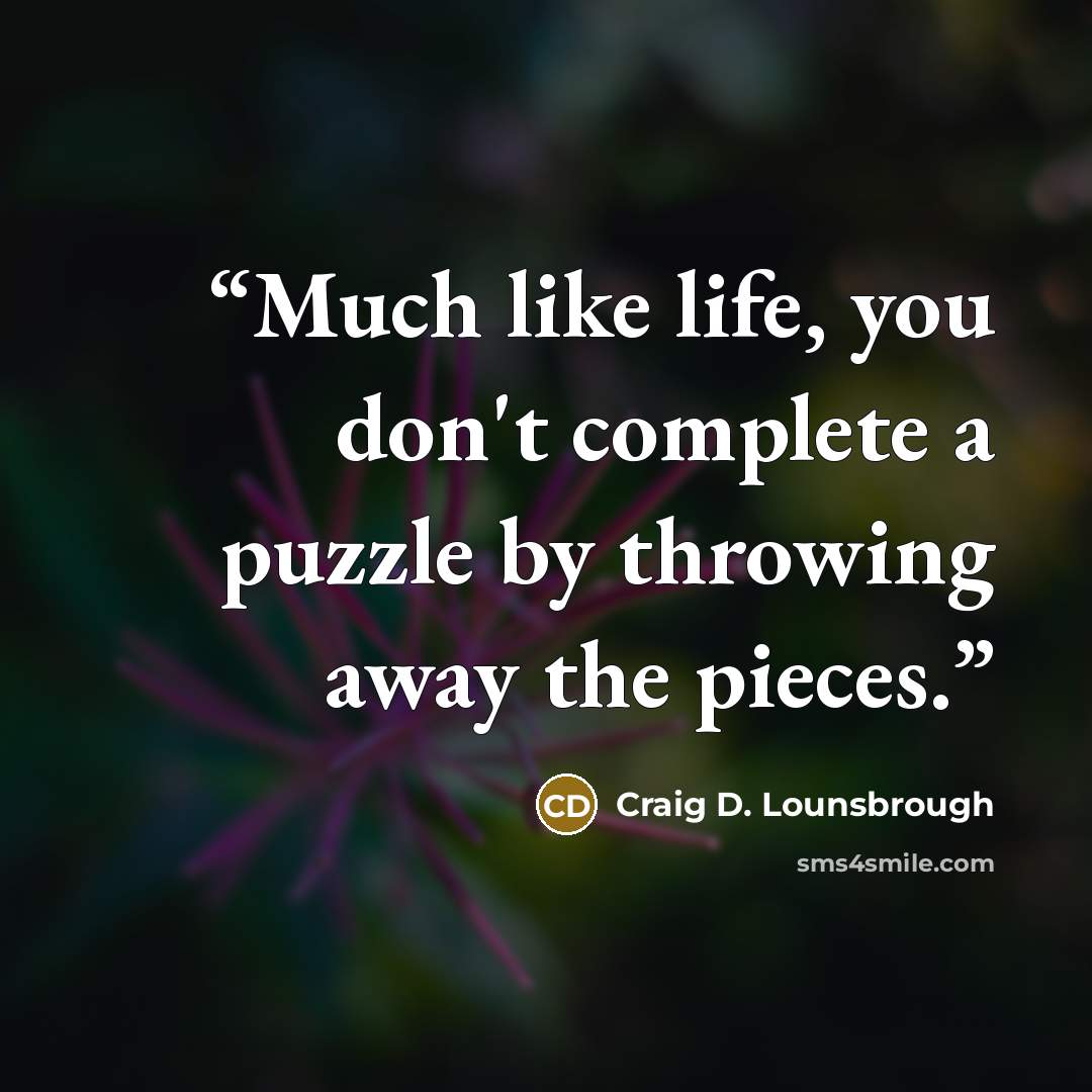 “Much like life, you don't complete a puzzle by throwing away the pieces.” quote by Craig D. Lounsbrough