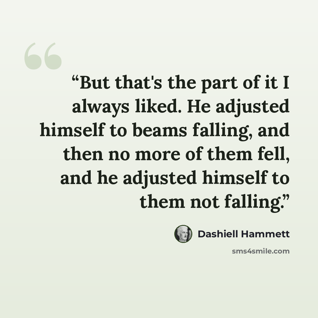 “But that's the part of it I always liked. He adjusted himself to beams falling, and then no more of them fell, and he adjusted himself to them not falling.” quote by Dashiell Hammett