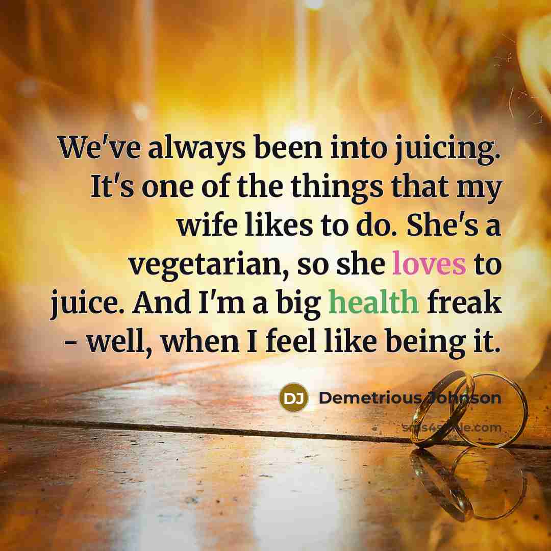 “We've always been into juicing. It's one of the things that my wife likes to do. She's a vegetarian, so she loves to juice. And I'm a big health freak - well, when I feel like being it.” quote by Demetrious Johnson