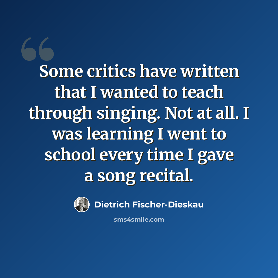 “Some critics have written that I wanted to teach through singing. Not at all. I was learning I went to school every time I gave a song recital.” quote by Dietrich Fischer-Dieskau