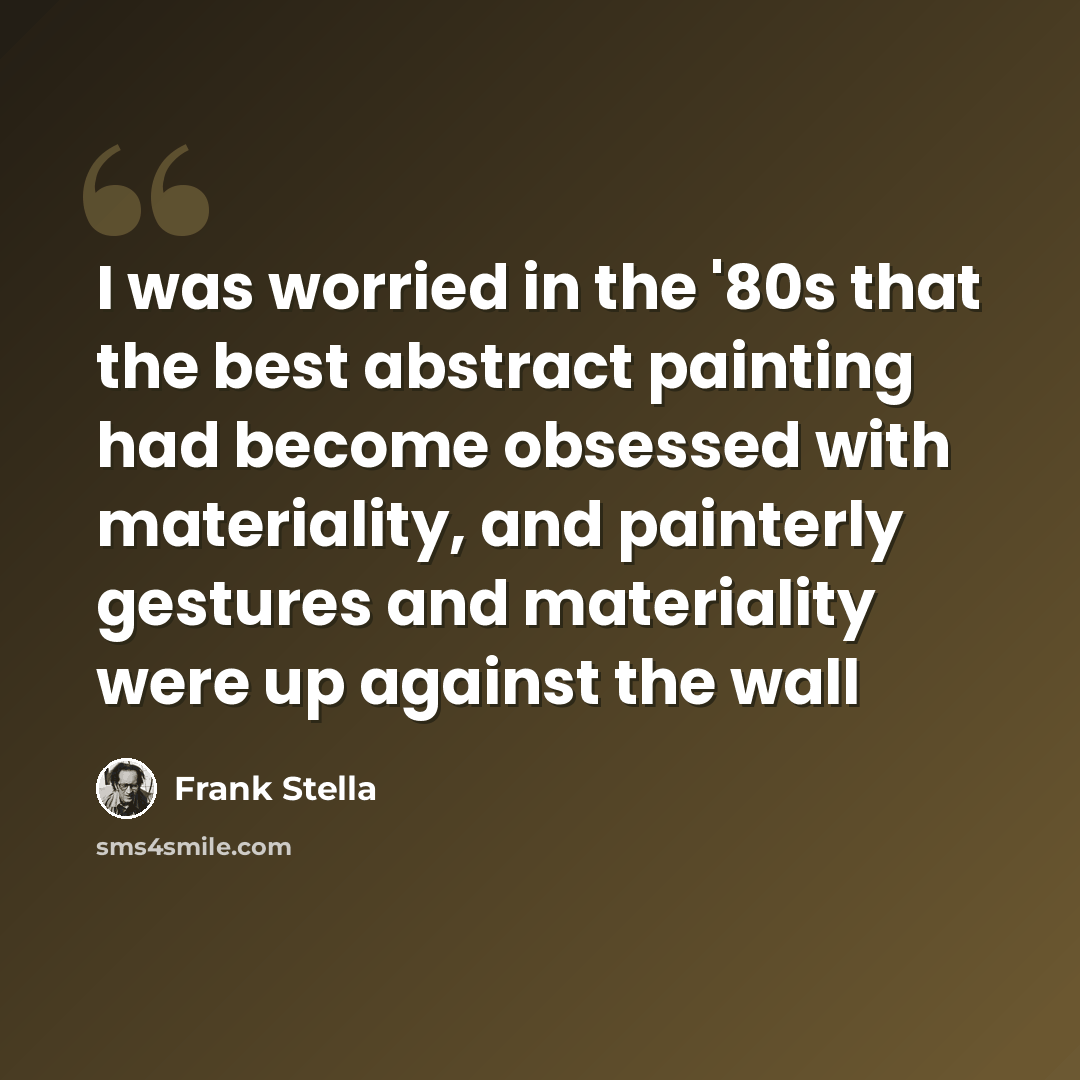 “I was worried in the '80s that the best abstract painting had become obsessed with materiality, and painterly gestures and materiality were up against the wall” quote by Frank Stella