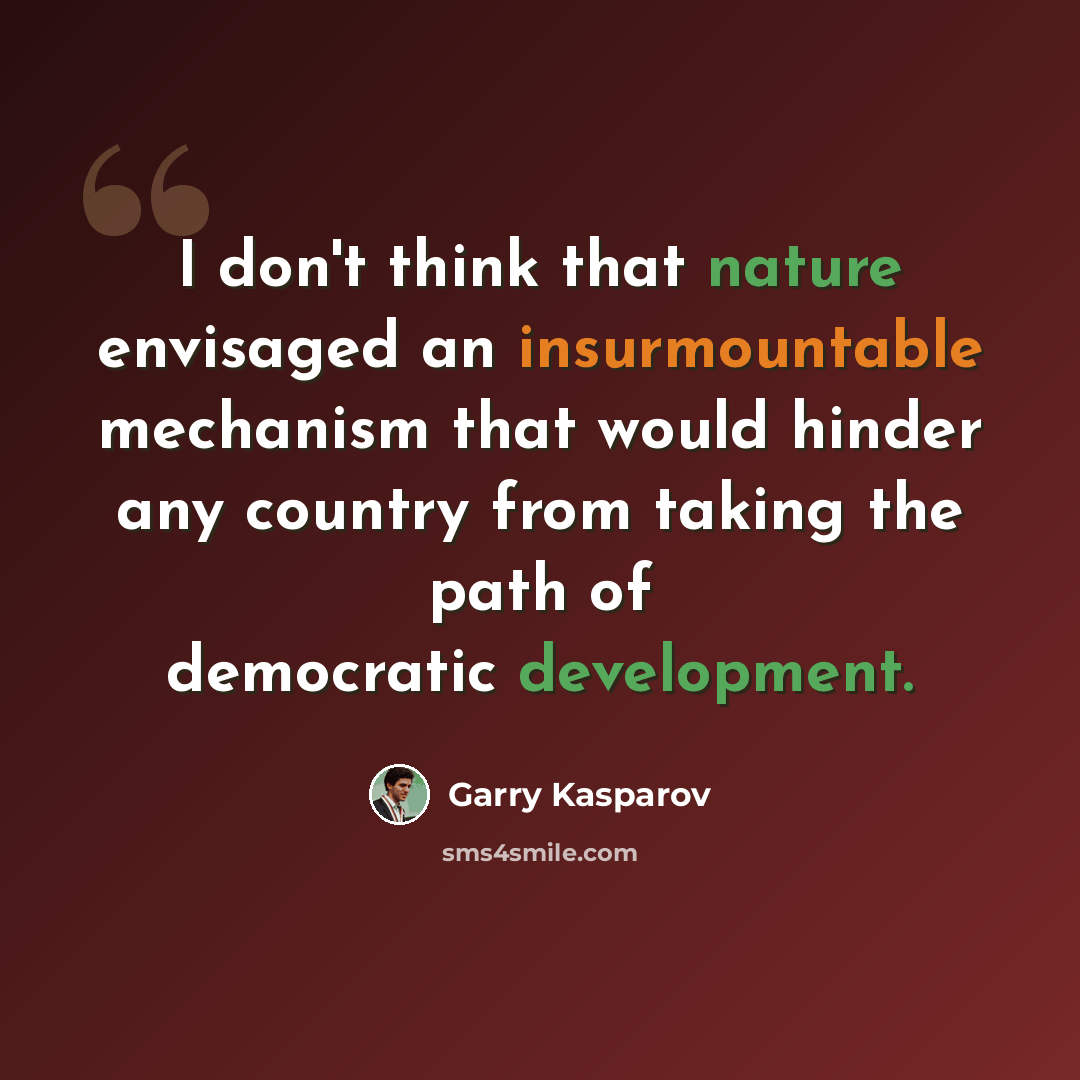 “I don't think that nature envisaged an insurmountable mechanism that would hinder any country from taking the path of democratic development.” quote by Garry Kasparov