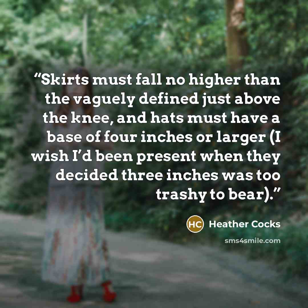 “Skirts must fall no higher than the vaguely defined just above the knee, and hats must have a base of four inches or larger (I wish I’d been present when they decided three inches was too trashy to bear).” quote by Heather Cocks