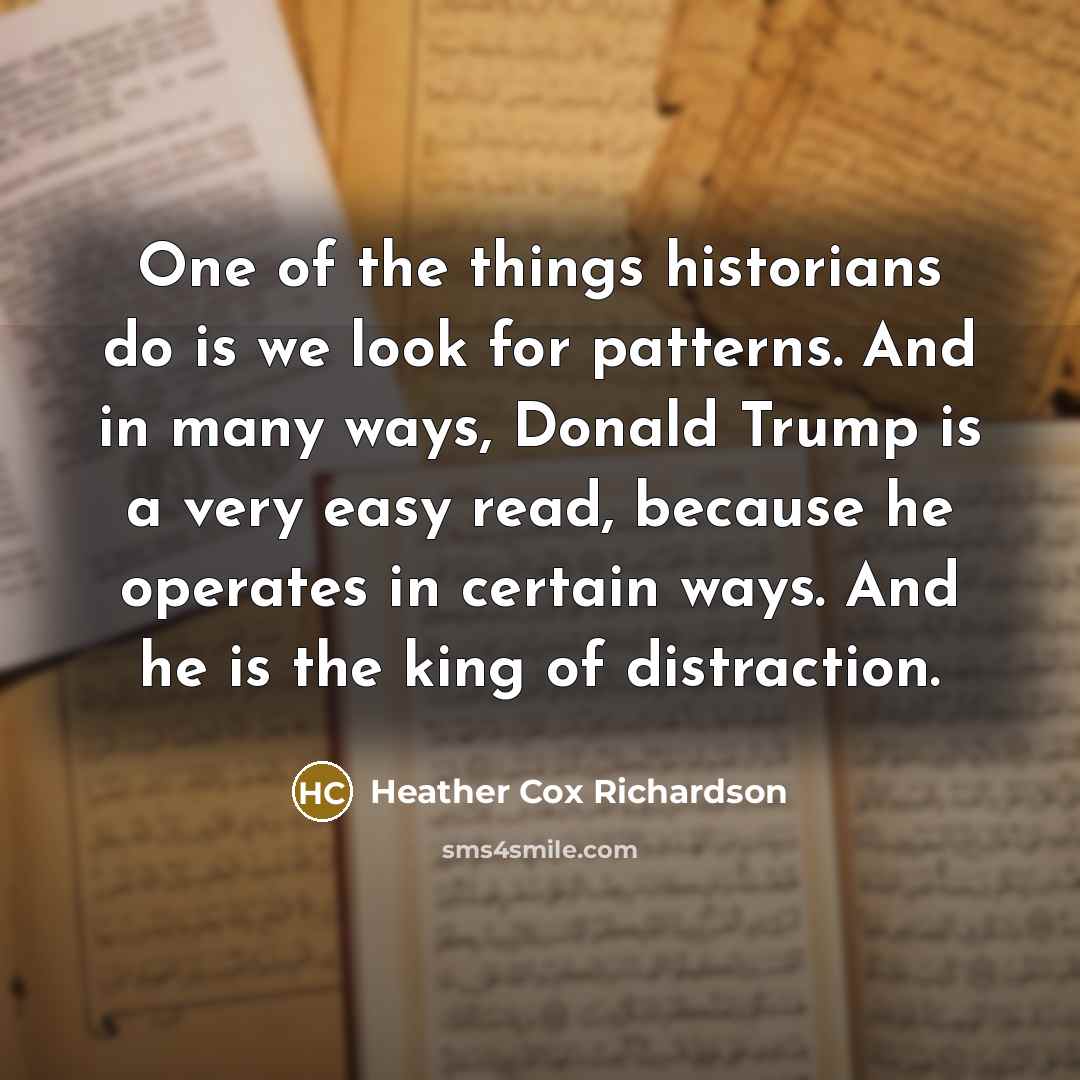 “One of the things historians do is we look for patterns. And in many ways, Donald Trump is a very easy read, because he operates in certain ways. And he is the king of distraction.” quote by Heather Cox Richardson