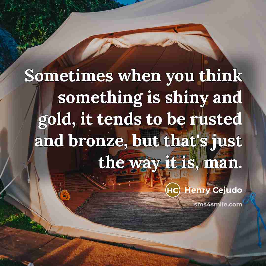 “Sometimes when you think something is shiny and gold, it tends to be rusted and bronze, but that's just the way it is, man.” quote by Henry Cejudo