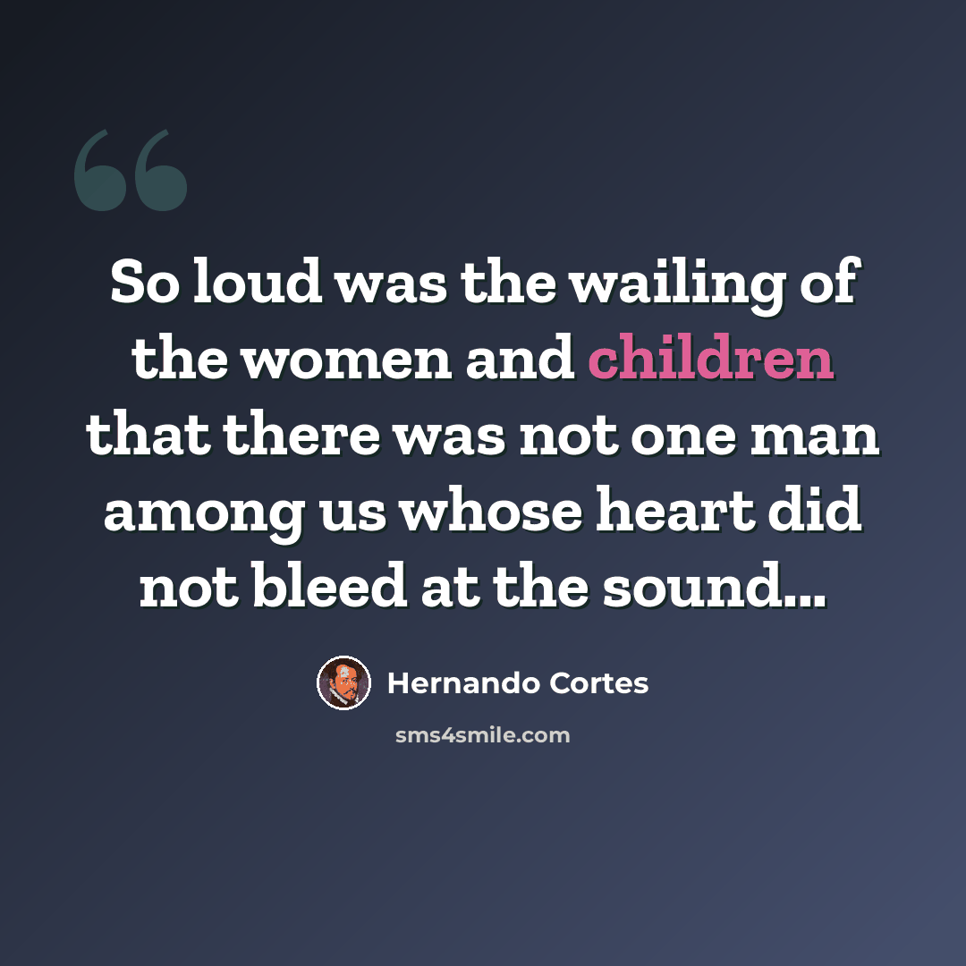 “So loud was the wailing of the women and children that there was not one man among us whose heart did not bleed at the sound...” quote by Hernando Cortes