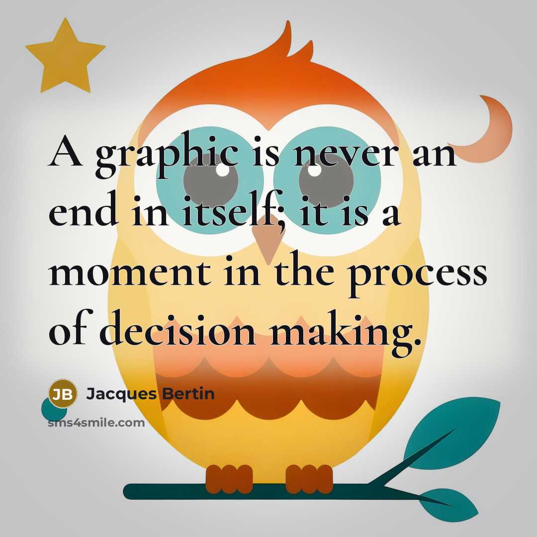 “A graphic is never an end in itself; it is a moment in the process of decision making.” quote by Jacques Bertin