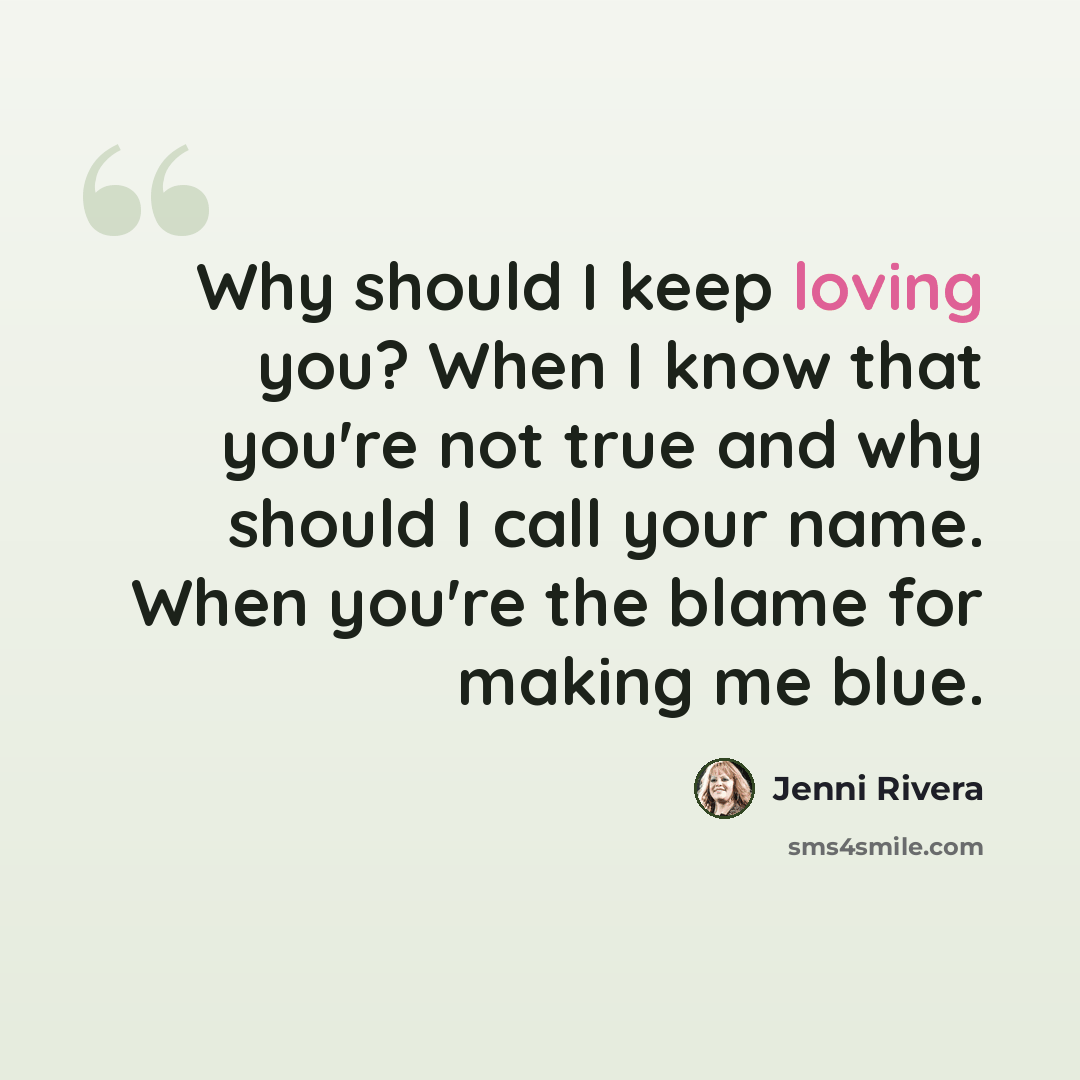 “Why should I keep loving you? When I know that you're not true and why should I call your name. When you're the blame for making me blue.” quote by Jenni Rivera