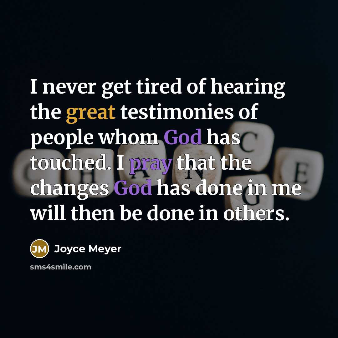“I never get tired of hearing the great testimonies of people whom God has touched. I pray that the changes God has done in me will then be done in others.” quote by Joyce Meyer