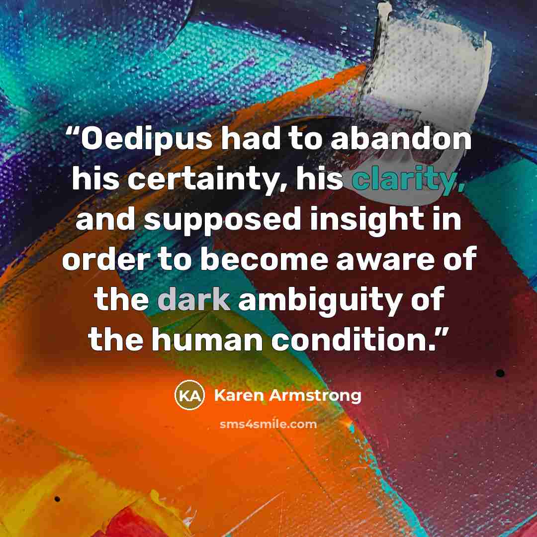 “Oedipus had to abandon his certainty, his clarity, and supposed insight in order to become aware of the dark ambiguity of the human condition.” quote by Karen Armstrong