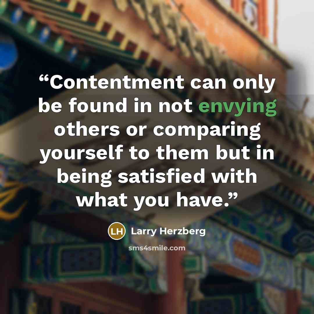 “Contentment can only be found in not envying others or comparing yourself to them but in being satisfied with what you have.” quote by Larry Herzberg