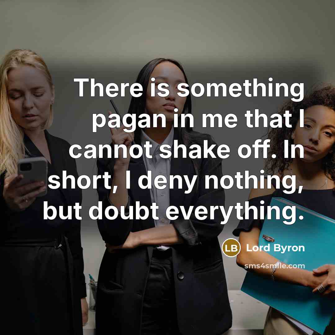 “There is something pagan in me that I cannot shake off. In short, I deny nothing, but doubt everything.” quote by Lord Byron
