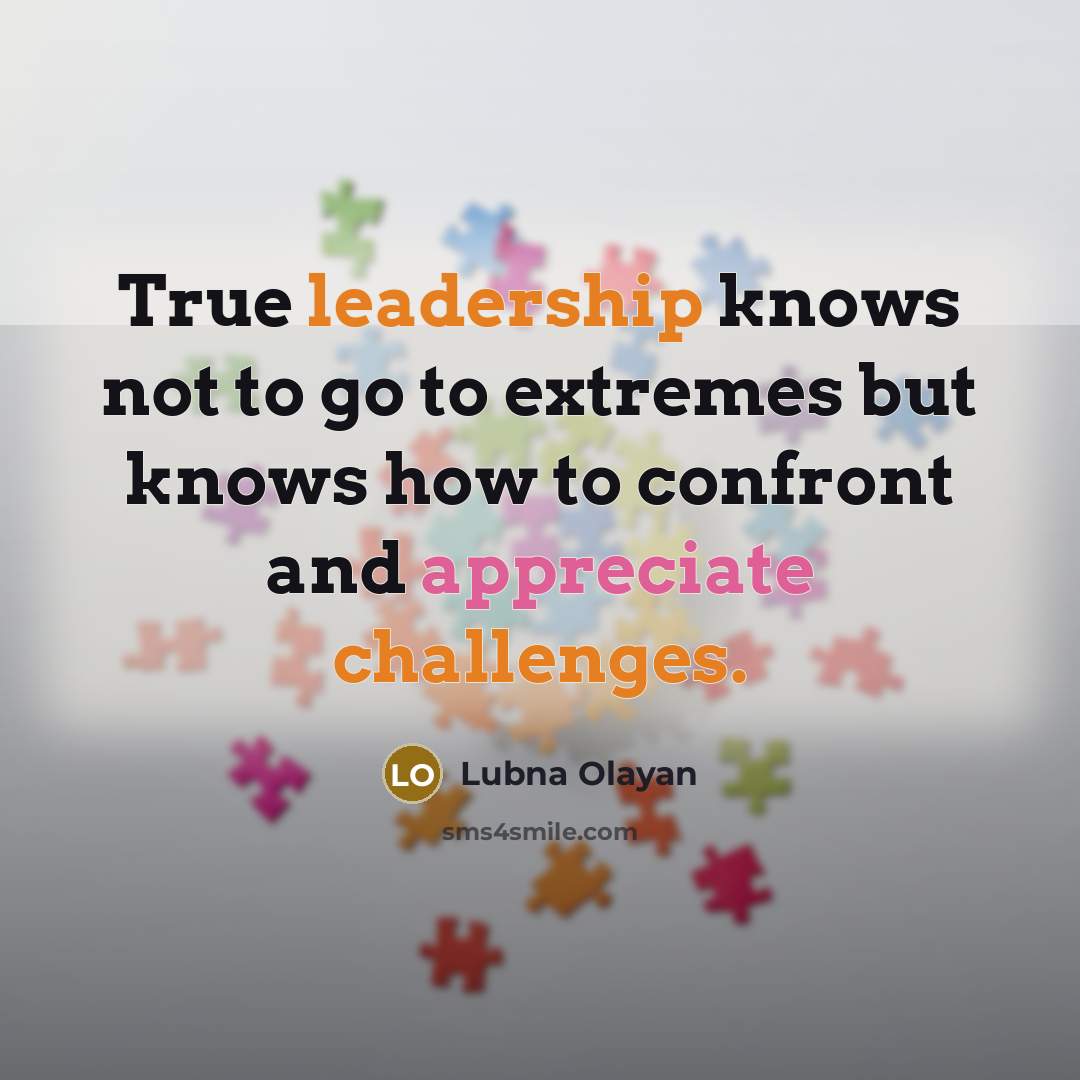 “True leadership knows not to go to extremes but knows how to confront and appreciate challenges.” quote by Lubna Olayan