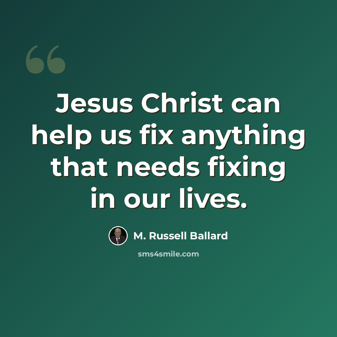“Jesus Christ can help us fix anything that needs fixing in our lives.” quote by M. Russell Ballard