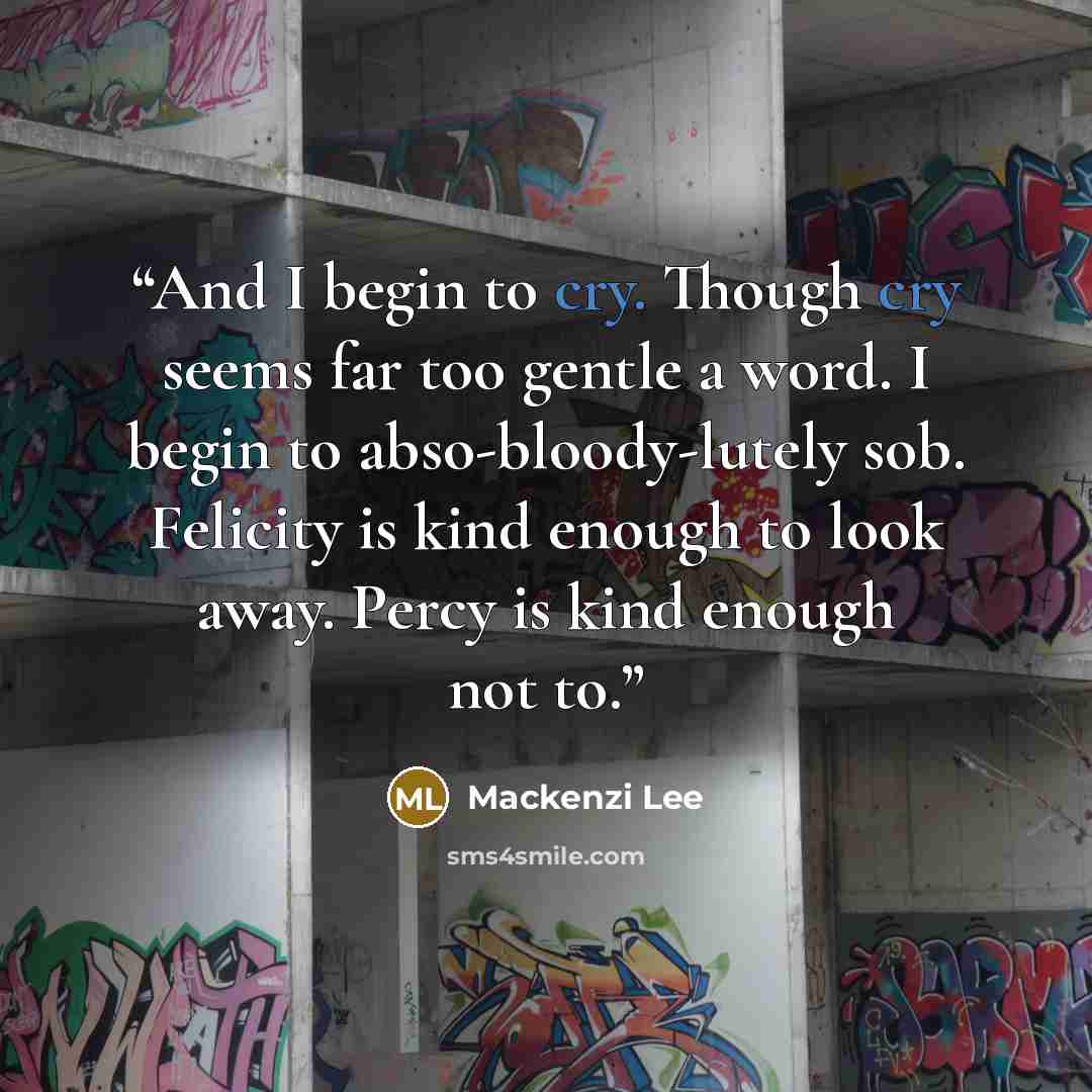 “And I begin to cry. Though cry seems far too gentle a word. I begin to abso-bloody-lutely sob. Felicity is kind enough to look away. Percy is kind enough not to.” quote by Mackenzi Lee