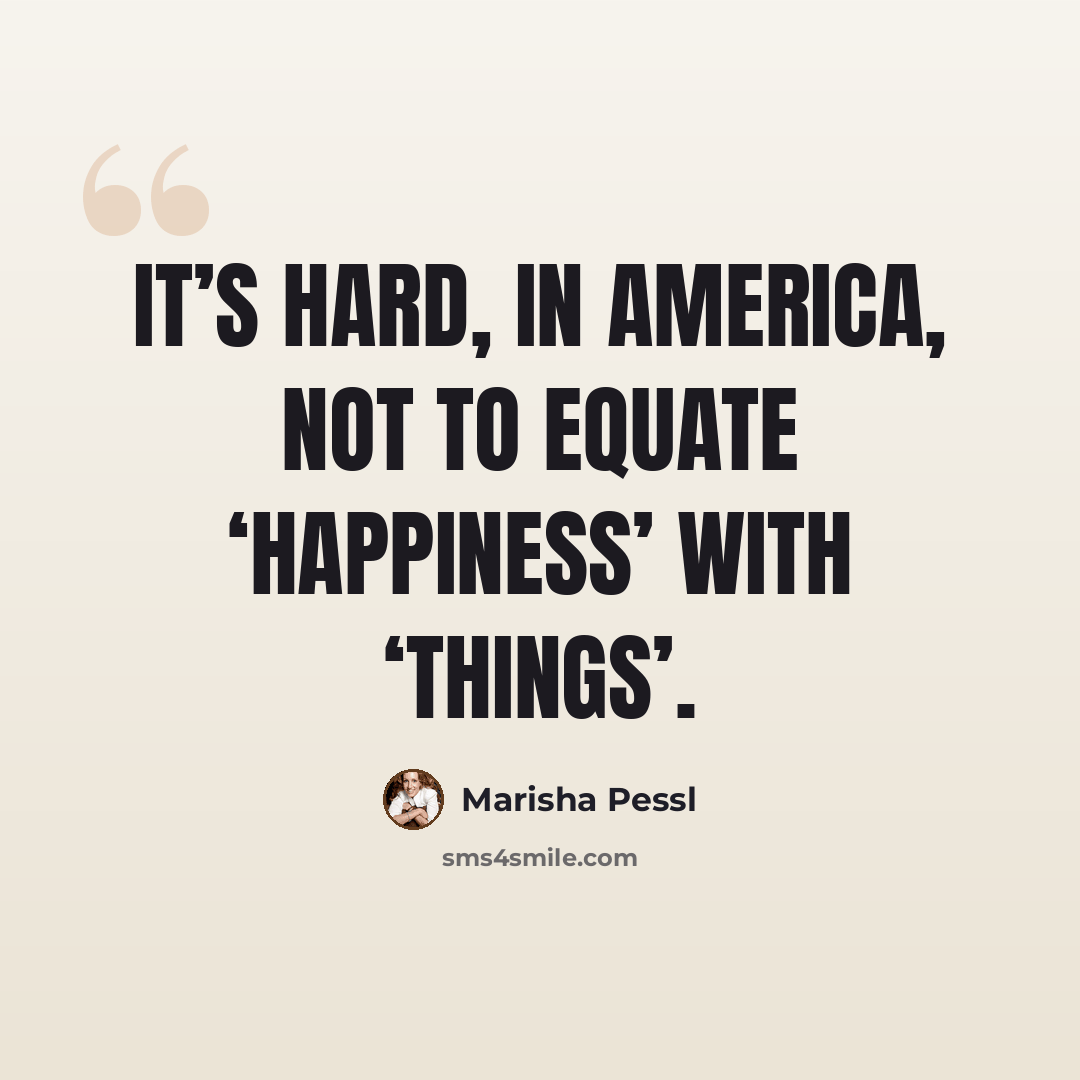 “It’s hard, in America, not to equate ‘happiness’ with ‘things’.” quote by Marisha Pessl