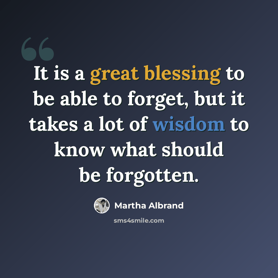 “It is a great blessing to be able to forget, but it takes a lot of wisdom to know what should be forgotten.” quote by Martha Albrand