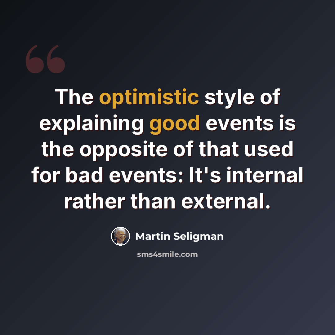 “The optimistic style of explaining good events is the opposite of that used for bad events: It's internal rather than external.” quote by Martin Seligman