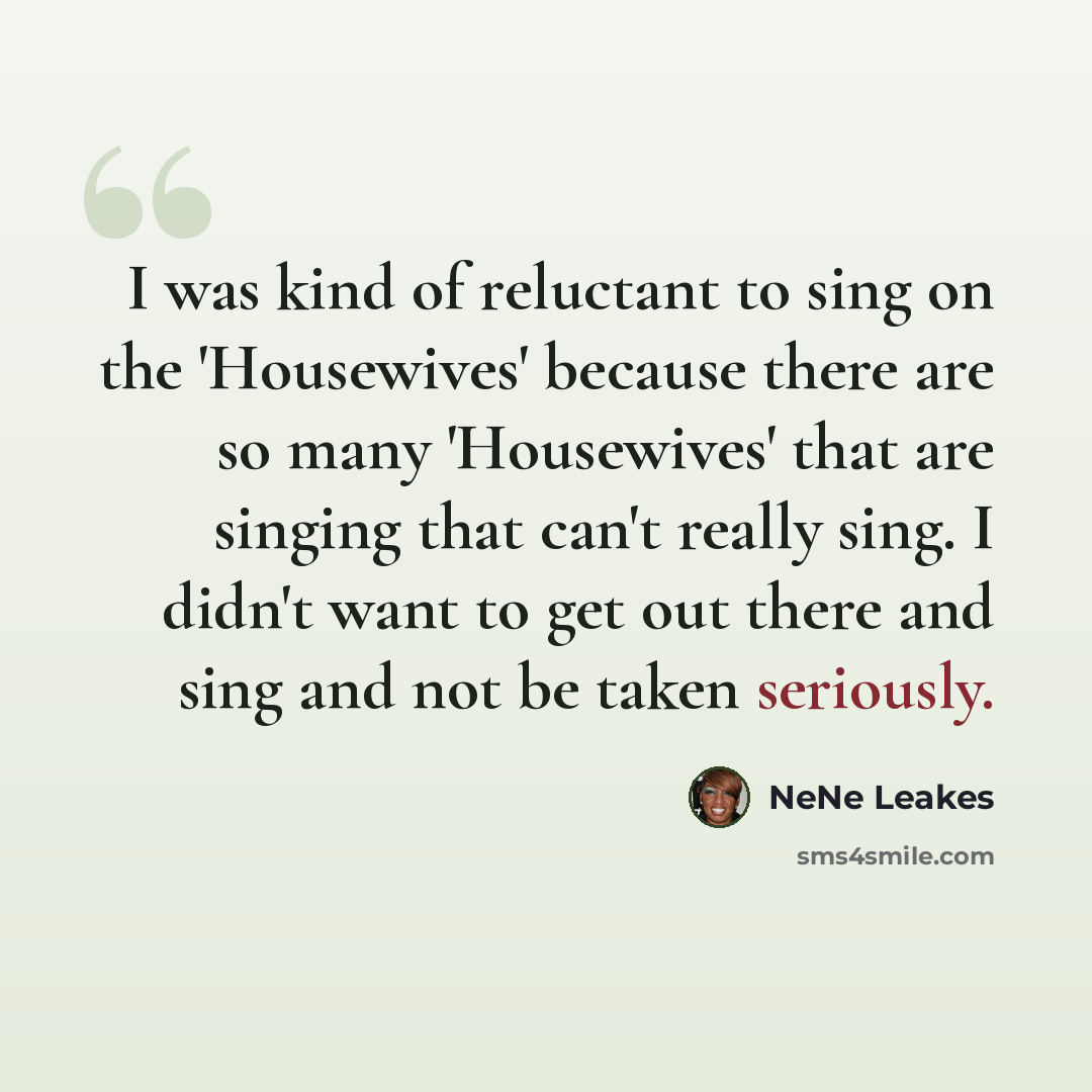 “I was kind of reluctant to sing on the 'Housewives' because there are so many 'Housewives' that are singing that can't really sing. I didn't want to get out there and sing and not be taken seriously.” quote by NeNe Leakes