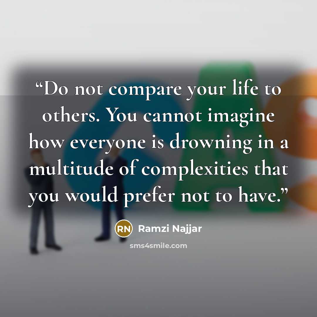 “Do not compare your life to others. You cannot imagine how everyone is drowning in a multitude of complexities that you would prefer not to have.” quote by Ramzi Najjar