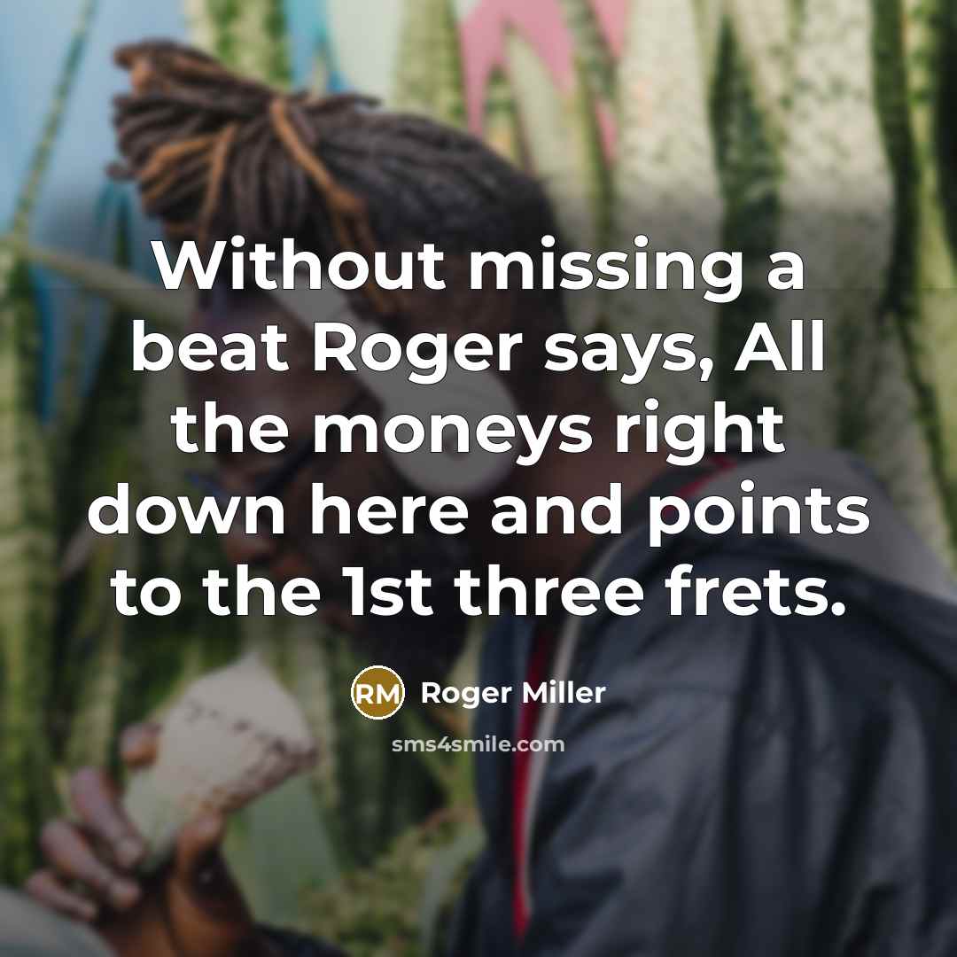 “Without missing a beat Roger says, All the moneys right down here and points to the 1st three frets.” quote by Roger Miller