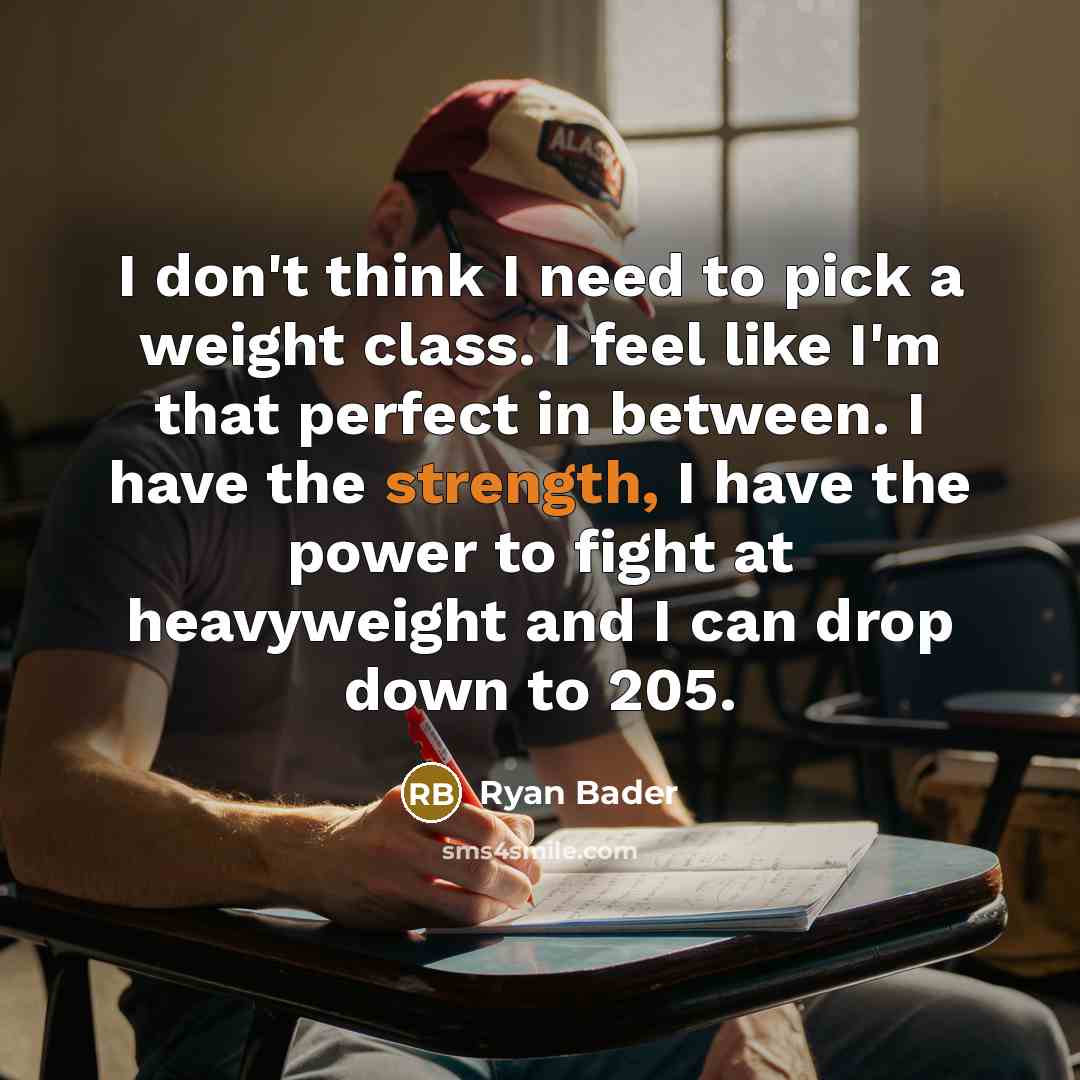 “I don't think I need to pick a weight class. I feel like I'm that perfect in between. I have the strength, I have the power to fight at heavyweight and I can drop down to 205.” quote by Ryan Bader