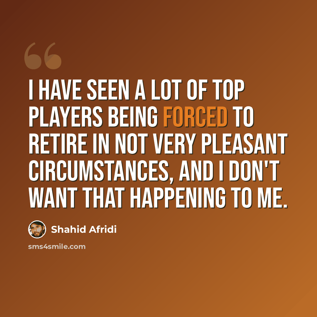 “I have seen a lot of top players being forced to retire in not very pleasant circumstances, and I don't want that happening to me.” quote by Shahid Afridi