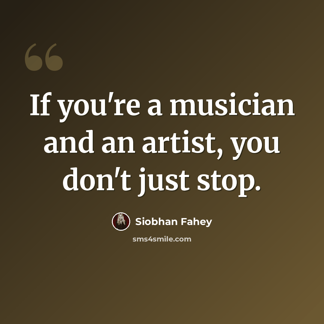“If you're a musician and an artist, you don't just stop.” quote by Siobhan Fahey