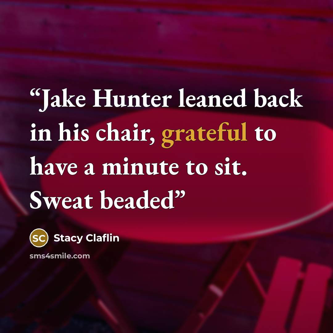 “Jake Hunter leaned back in his chair, grateful to have a minute to sit. Sweat beaded” quote by Stacy Claflin