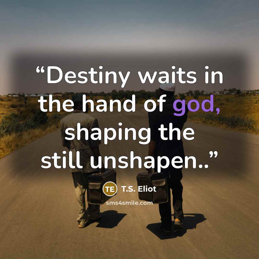 “Destiny waits in the hand of god, shaping the still unshapen..” quote by T.S. Eliot